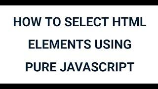 HOW TO SELECT HTML ELEMENTS USING PURE JAVASCRIPT