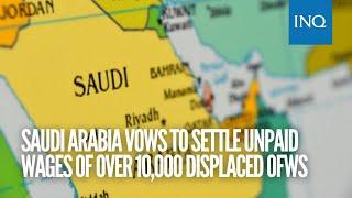 Saudi Arabia vows to settle unpaid wages of over 10,000 displaced OFWs