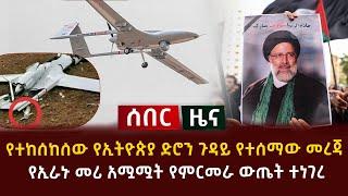 ሰበር - የተከሰከሰው የኢትዮጵያ ድሮን ጉዳይ የተሰማው መረጃ | በኢራኑ መሪ አሟሟት የምርመራ ውጤት ተነገረ