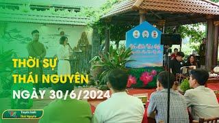 Thời sự Thái Nguyên ngày 30/6/2024