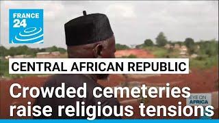Crowded cemeteries raise tensions between CAR's Muslims and Christians • FRANCE 24 English
