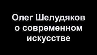 Олег Шелудяков о современном искусстве