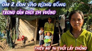 THIẾU NỮ 14 tuổi lấy chồng, ÔM 2 con vào RỪNG, sống trong lúp lều nhỏ 2M VUÔNG../420