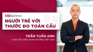 Giám đốc Điều hành Shopee Việt Nam Trần Tuấn Anh - Người trẻ với thước đo toàn cầu | MBA For Success