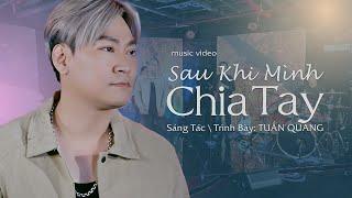 MV 4K _ SAU KHI MÌNH CHIA TAY | TUẤN QUANG | SÁNG TÁC MỚI NHẤT