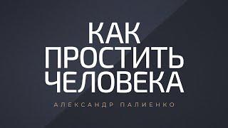 Как простить человека. Александр Палиенко.