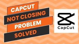 CapCut Is Not Closing Problem Solved - Easy Guide