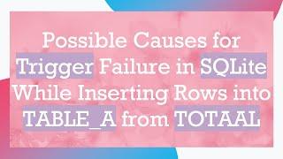 Possible Causes for Trigger Failure in SQLite While Inserting Rows into TABLE_A from TOTAAL