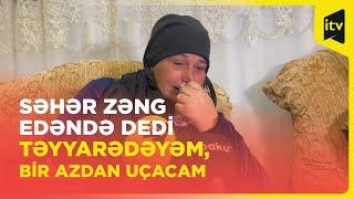 Oğlumu dünən yola salanda dedim sağ-salamat get gəl I ANA OĞLU İLƏ SON ZƏNGİNDƏN DANIŞDI