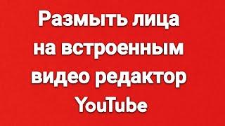 Размыть лица на встроенным видео редактор YouTube