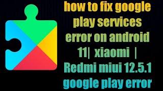 how to fix google play services error on android 11 |  xiaomi  | Redmi miui 12.5.1 google play error