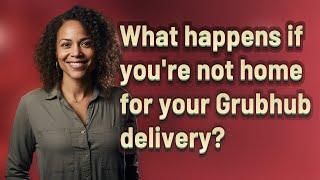 What happens if you're not home for your Grubhub delivery?