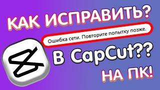 Исправляем ошибку сети в CapCut НА ПК. РЕШЕНИЕ ЗДЕСЬ!