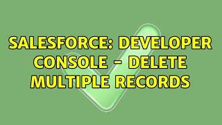 Salesforce: Developer Console - Delete Multiple Records (6 Solutions!!)