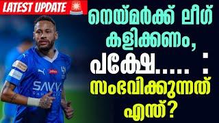 Latest Update  നെയ്മർക്ക് ലീഗ് കളിക്കണം, പക്ഷേ... : സംഭവിക്കുന്നത് എന്ത്? | Neymar Jr | Al Hilal