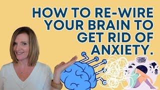 How to Re-Wire Your Brain to Get Rid of Anxiety.