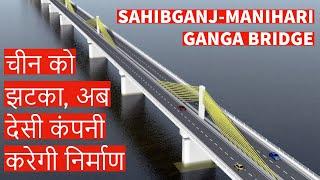 Sahibganj Manihari Ganga Bridge | भारत ने चीन को दिया झटका, अब देसी कंपनी करेगी निर्माण