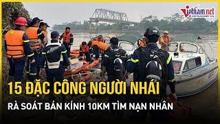 Sập cầu Phong Châu: 15 đặc công người nhái tinh nhuệ nhất rà soát 10km tìm kiếm nạn nhân mất tích