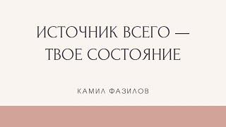 Источник всего -- твое состояние. Камил Фазилов