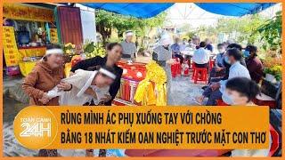 Câu chuyện pháp luật: Rùng mình ác phụ xuống tay với chồng bằng 18 nhát kiếm trước mặt con thơ