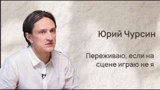 Юрий Чурсин: Я очень сильно переживаю, если на сцене играю не я