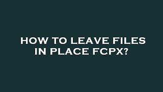 How to leave files in place fcpx?