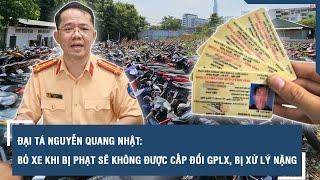 Đại tá Nguyễn Quang Nhật: Bỏ xe khi bị phạt sẽ không được cấp đổi GPLX, bị xử lý nặng