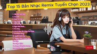 TOP 15 BẢN NHẠC REMIX TUYỂN CHỌN NGHE NHIỀU NHẤT -  2023