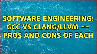 Software Engineering: GCC vs clang/LLVM -- pros and cons of each (3 Solutions!!)