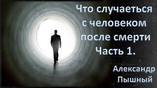 Александр Пышный - Что будет с человеком после смерти. Часть 1.