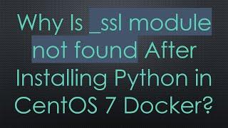 Why Is _ssl module not found After Installing Python in CentOS 7 Docker?