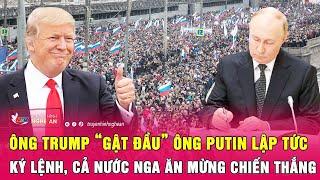 Thời sự quốc tế: Ông Trump “gật đầu” ông Putin lập tức ký lệnh, cả nước Nga ăn mừng chiến thắng