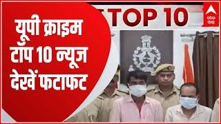 UP Crime TOP 10 News : यूपी में अपराध जगत की आज की 10 बड़ी खबरें देखें फटाफट