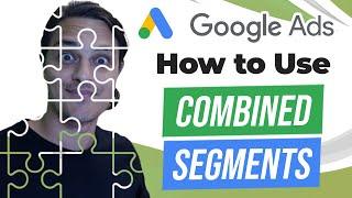 Advanced Audience Targeting in Google Ads: How to Use Combined Segments