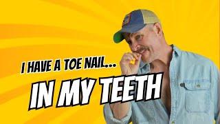 I have a Toe Nail...IN MY TEETH!