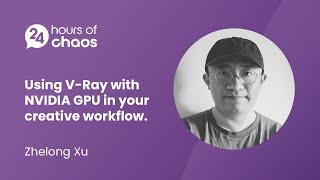 Using V-Ray with NVIDIA GPU in your creative workflow - Zhelong Xu | 24 Hours of Chaos 2022