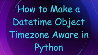 How to Make a Datetime Object Timezone Aware in Python