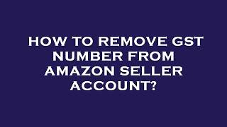 How to remove gst number from amazon seller account?