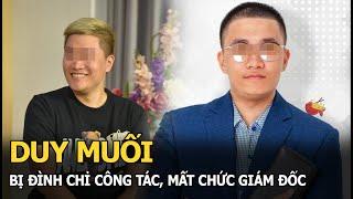 Duy Muối bị đình chỉ công tác, mất chức giám đốc