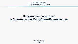 Оперативное совещание в Правительстве Республики Башкортостан: прямая трансляция 31 мая 2021 года