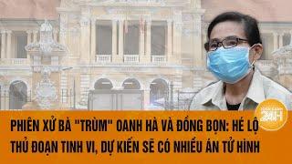 Phiên xử "trùm" ma túy Oanh Hà và đồng bọn: Hé lộ thủ đoạn tinh vi, dự kiến sẽ có nhiều án tử hình