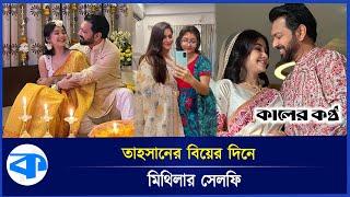 তাহসানের বিয়ের খবরে ছবি দিলেন মিথিলাও | Tahsan Khan | Roza Ahmed | Mithila | Kaler Kantho