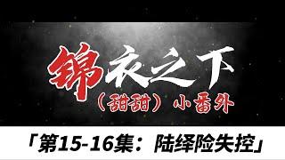 锦衣之下（甜甜）小番、第15--16集：陆绎险失控。