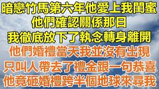 （完結爽文）暗戀竹馬第六年他愛上我閨蜜，他們確認關係那日，我徹底放下了執念轉身離開，他們婚禮當天我並沒有出現，只叫人帶去了禮金跟一句恭喜，他竟砸婚禮跨半個地球來尋我！#情感#幸福#出軌#家產#白月光