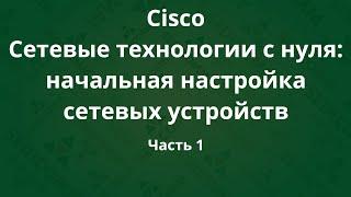Курсы Cisco «Сетевые технологии с нуля: настройка устройств». Часть 1