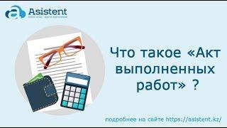 Что такое документ «Акт выполненных работ» и для чего он нужен? asistent.kz