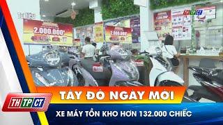 Xe máy tồn kho hơn 132.000 chiếc | Cần Thơ TV