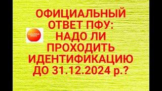 ОФИЦИАЛЬНЫЙ ОТВЕТ ПФУ:  НАДО ЛИ ПРОХОДИТЬ ИДЕНТИФИКАЦИЮ  ДО 31.12.2024 р.,?