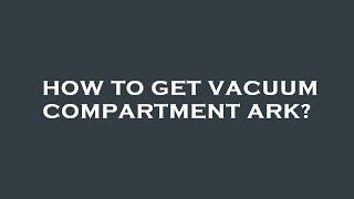 How to get vacuum compartment ark?