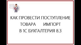 КАК ПРОВЕСТИ ПОСТУПЛЕНИЕ ТОВАРА ИМПОРТ В 1С БУХГАЛТЕРИЯ 8.3